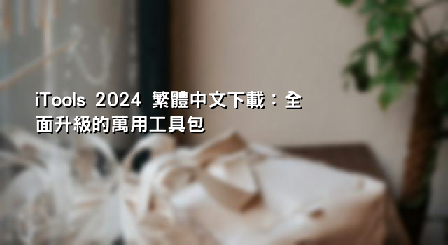 iTools 2024 繁體中文下載：全面升級的萬用工具包