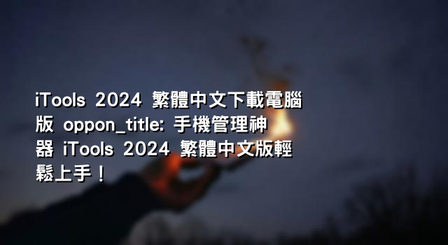 iTools 2024 繁體中文下載電腦版 oppon_title: 手機管理神器 iTools 2024 繁體中文版輕鬆上手！
