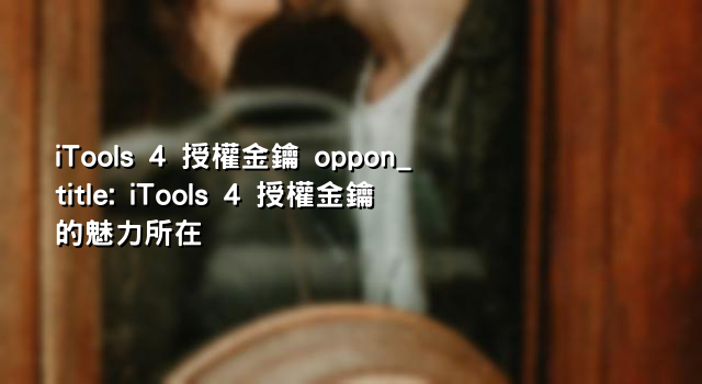 iTools 4 授權金鑰 oppon_title: iTools 4 授權金鑰的魅力所在