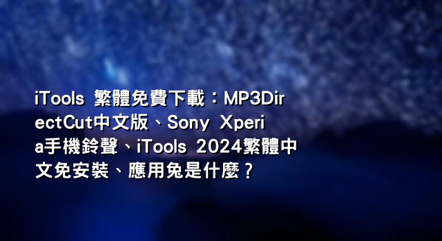 iTools 繁體免費下載：MP3DirectCut中文版、Sony Xperia手機鈴聲、iTools 2024繁體中文免安裝、應用兔是什麼？