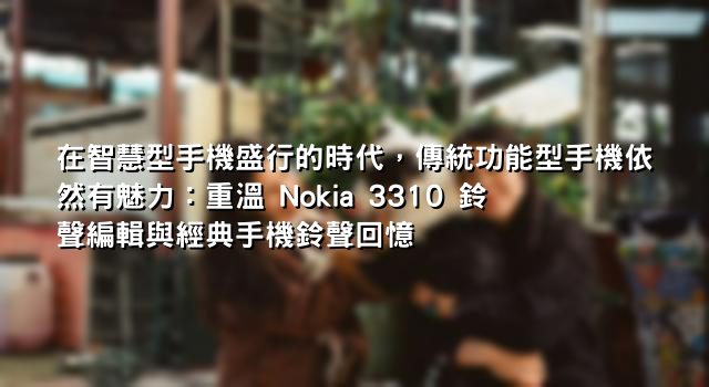 在智慧型手機盛行的時代，傳統功能型手機依然有魅力：重溫 Nokia 3310 鈴聲編輯與經典手機鈴聲回憶