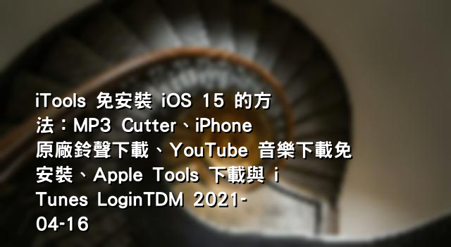 iTools 免安裝 iOS 15 的方法：MP3 Cutter、iPhone 原廠鈴聲下載、YouTube 音樂下載免安裝、Apple Tools 下載與 iTunes LoginTDM 2021-04-16