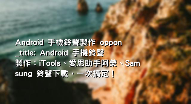 Android 手機鈴聲製作 oppon_title: Android 手機鈴聲製作：iTools、愛思助手阿榮、Samsung 鈴聲下載，一次搞定！