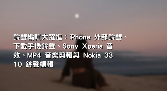 鈴聲編輯大躍進：iPhone 外部鈴聲、下載手機鈴聲、Sony Xperia 音效、MP4 音樂剪輯與 Nokia 3310 鈴聲編輯