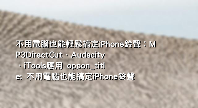 不用電腦也能輕鬆搞定iPhone鈴聲：MP3DirectCut、Audacity、iTools應用 oppon_title: 不用電腦也能搞定iPhone鈴聲