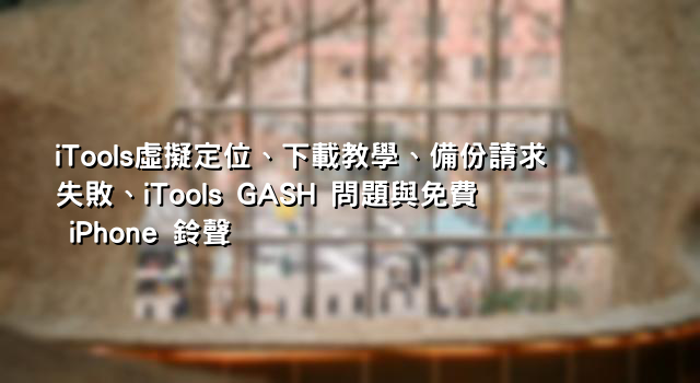 iTools虛擬定位、下載教學、備份請求失敗、iTools GASH 問題與免費 iPhone 鈴聲