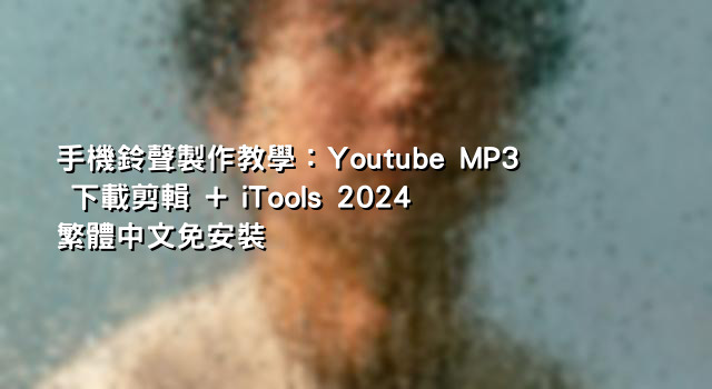 手機鈴聲製作教學：Youtube MP3 下載剪輯 + iTools 2024 繁體中文免安裝