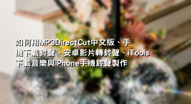 如何用MP3DirectCut中文版、手機下載鈴聲、安卓影片轉鈴聲、iTools下載音樂與iPhone手機鈴聲製作