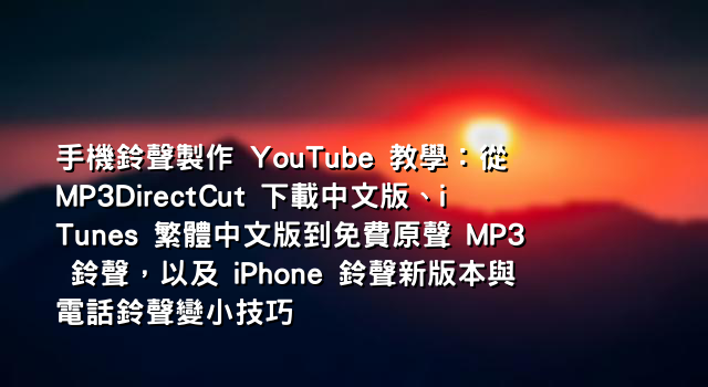 手機鈴聲製作 YouTube 教學：從 MP3DirectCut 下載中文版、iTunes 繁體中文版到免費原聲 MP3 鈴聲，以及 iPhone 鈴聲新版本與電話鈴聲變小技巧
