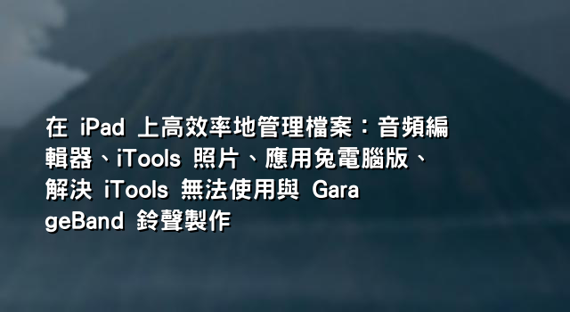 在 iPad 上高效率地管理檔案：音頻編輯器、iTools 照片、應用兔電腦版、解決 iTools 無法使用與 GarageBand 鈴聲製作