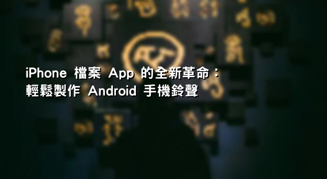 iPhone 檔案 App 的全新革命：輕鬆製作 Android 手機鈴聲