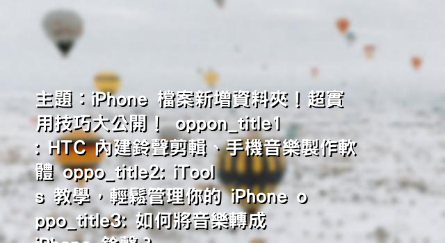 主題：iPhone 檔案新增資料夾！超實用技巧大公開！ oppon_title1: HTC 內建鈴聲剪輯、手機音樂製作軟體 oppo_title2: iTools 教學，輕鬆管理你的 iPhone oppo_title3: 如何將音樂轉成 iPhone 鈴聲？