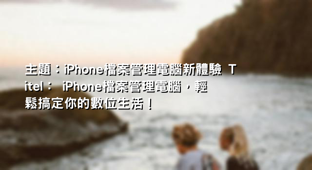 主題：iPhone檔案管理電腦新體驗 Titel： iPhone檔案管理電腦，輕鬆搞定你的數位生活！