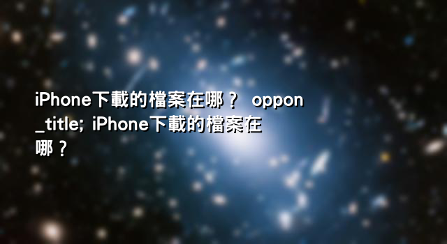 iPhone下載的檔案在哪？ oppon_title; iPhone下載的檔案在哪？