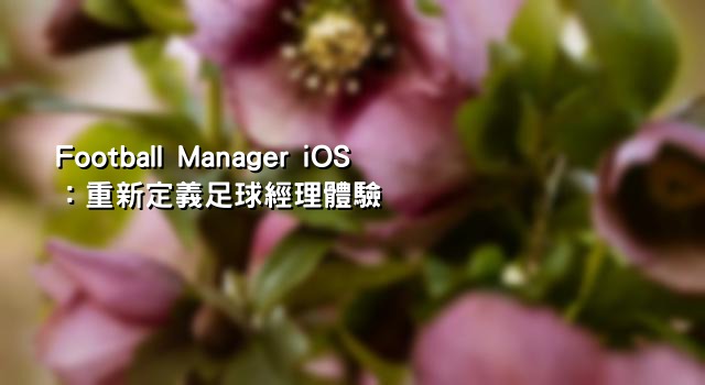 Football Manager iOS：重新定義足球經理體驗