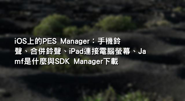 iOS上的PES Manager：手機鈴聲、合併鈴聲、iPad連接電腦螢幕、Jamf是什麼與SDK Manager下載