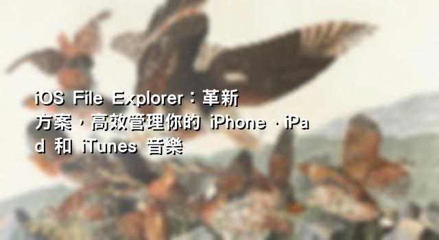 iOS File Explorer：革新方案，高效管理你的 iPhone、iPad 和 iTunes 音樂