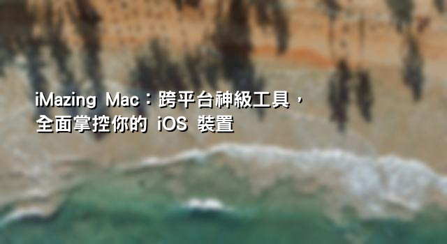 iMazing Mac：跨平台神級工具，全面掌控你的 iOS 裝置