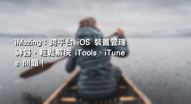 iMazing：跨平台 iOS 裝置管理神器，輕鬆解決 iTools、iTunes 問題！