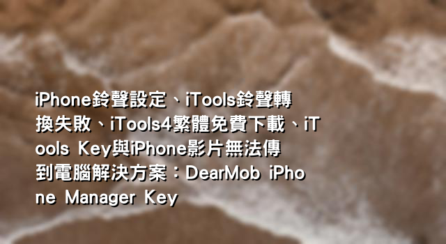iPhone鈴聲設定、iTools鈴聲轉換失敗、iTools4繁體免費下載、iTools Key與iPhone影片無法傳到電腦解決方案：DearMob iPhone Manager Key