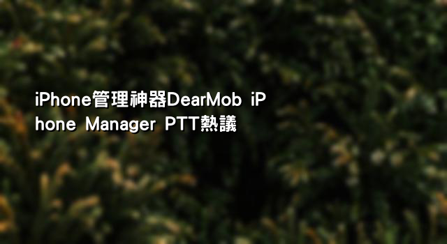 iPhone管理神器DearMob iPhone Manager PTT熱議