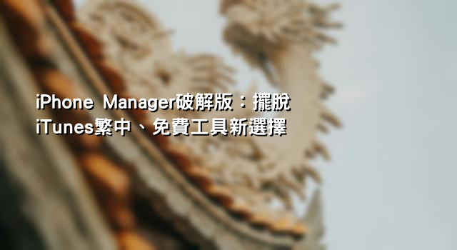 iPhone Manager破解版：擺脫iTunes繁中、免費工具新選擇