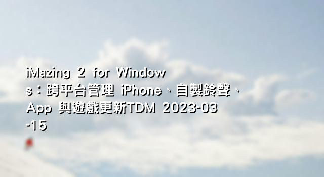 iMazing 2 for Windows：跨平台管理 iPhone、自製鈴聲、App 與遊戲更新TDM 2023-03-15