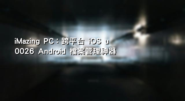 iMazing PC：跨平台 iOS u0026 Android 檔案管理神器