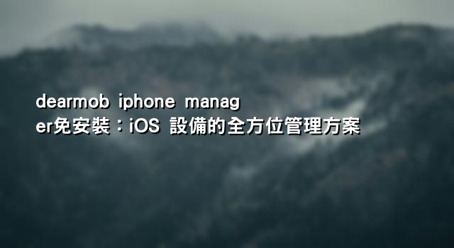 dearmob iphone manager免安裝：iOS 設備的全方位管理方案