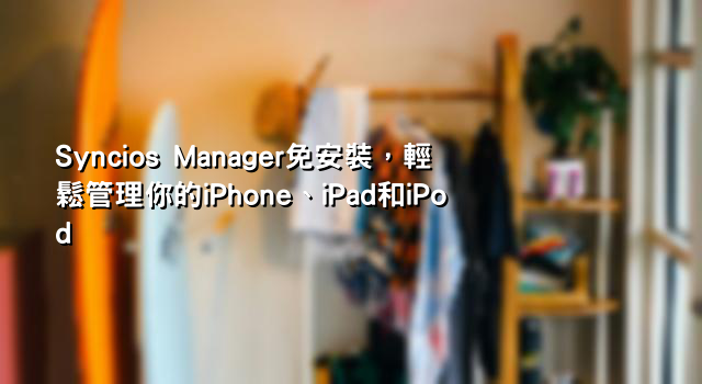Syncios Manager免安裝，輕鬆管理你的iPhone、iPad和iPod