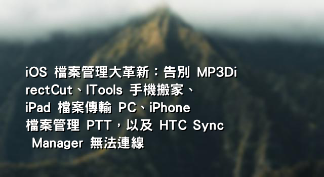 iOS 檔案管理大革新：告別 MP3DirectCut、ITools 手機搬家、iPad 檔案傳輸 PC、iPhone 檔案管理 PTT，以及 HTC Sync Manager 無法連線