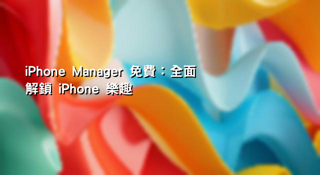 iPhone Manager 免費：全面解鎖 iPhone 樂趣