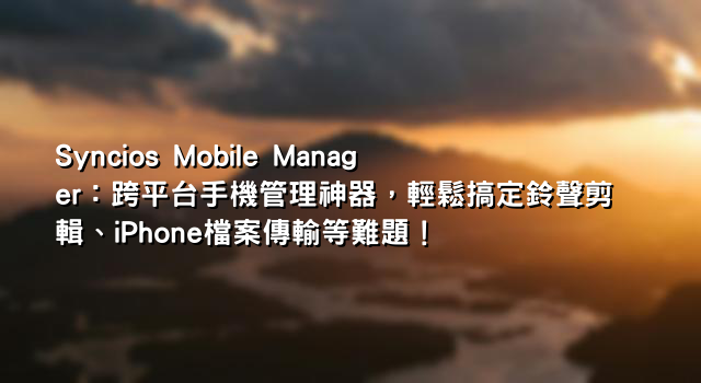 Syncios Mobile Manager：跨平台手機管理神器，輕鬆搞定鈴聲剪輯、iPhone檔案傳輸等難題！