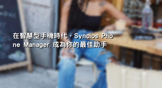 在智慧型手機時代，Syncios Phone Manager 成為你的最佳助手