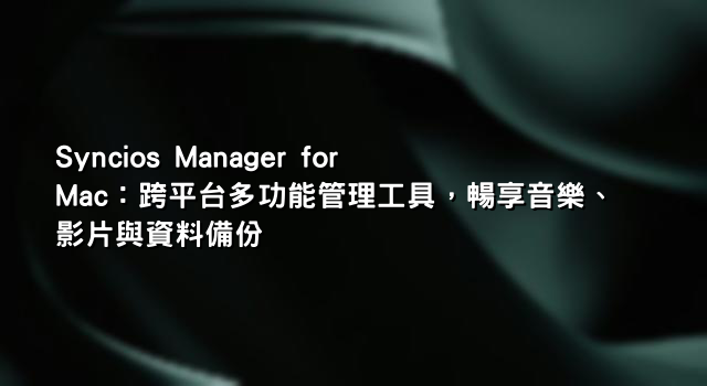 Syncios Manager for Mac：跨平台多功能管理工具，暢享音樂、影片與資料備份