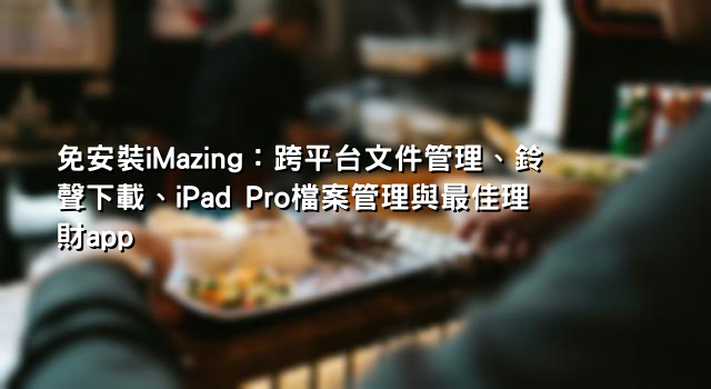 免安裝iMazing：跨平台文件管理、鈴聲下載、iPad Pro檔案管理與最佳理財app