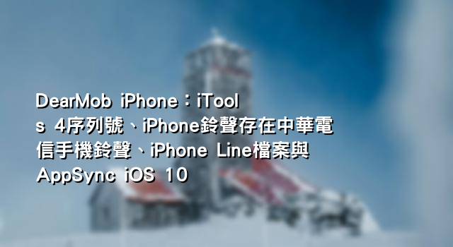 DearMob iPhone：iTools 4序列號、iPhone鈴聲存在中華電信手機鈴聲、iPhone Line檔案與AppSync iOS 10