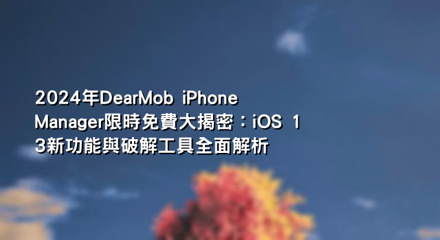 2024年DearMob iPhone Manager限時免費大揭密：iOS 13新功能與破解工具全面解析