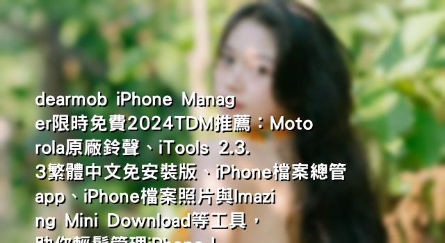 dearmob iPhone Manager限時免費2024TDM推薦：Motorola原廠鈴聲、iTools 2.3.3繁體中文免安裝版、iPhone檔案總管app、iPhone檔案照片與Imazing Mini Download等工具，助你輕鬆管理iPhone！