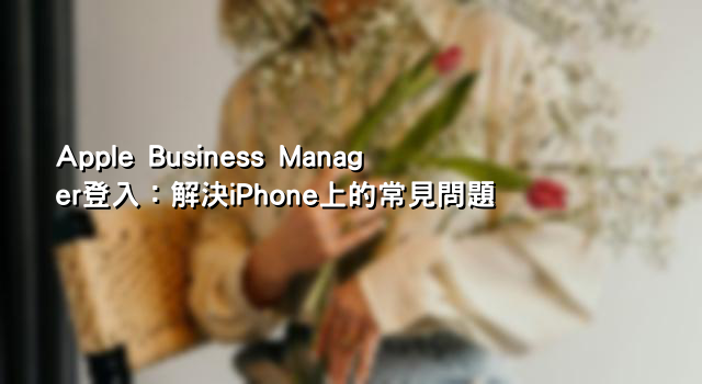Apple Business Manager登入：解決iPhone上的常見問題