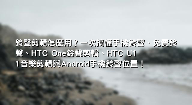 鈴聲剪輯怎麼用？一次搞懂手機鈴聲、免費鈴聲、HTC One鈴聲剪輯、HTC U11音樂剪輯與Android手機鈴聲位置！
