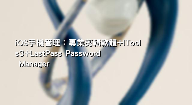 iOS手機管理：專業剪輯軟體+ITools3+LastPass Password Manager