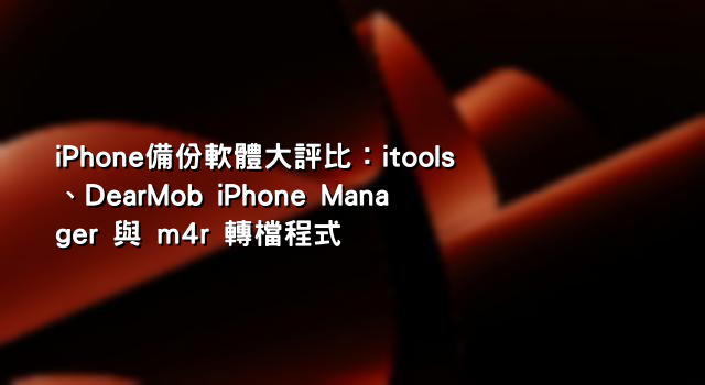 iPhone備份軟體大評比：itools、DearMob iPhone Manager 與 m4r 轉檔程式