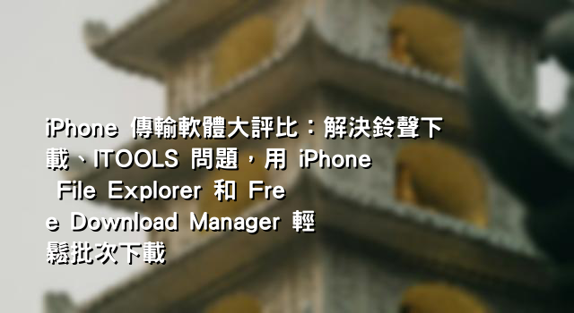 iPhone 傳輸軟體大評比：解決鈴聲下載、ITOOLS 問題，用 iPhone File Explorer 和 Free Download Manager 輕鬆批次下載