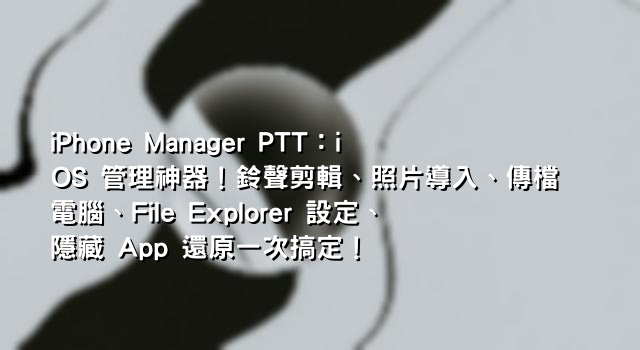 iPhone Manager PTT：iOS 管理神器！鈴聲剪輯、照片導入、傳檔電腦、File Explorer 設定、隱藏 App 還原一次搞定！