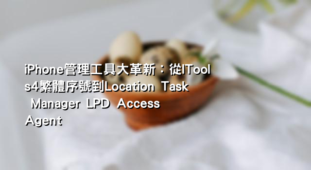 iPhone管理工具大革新：從ITools4繁體序號到Location Task Manager LPD Access Agent