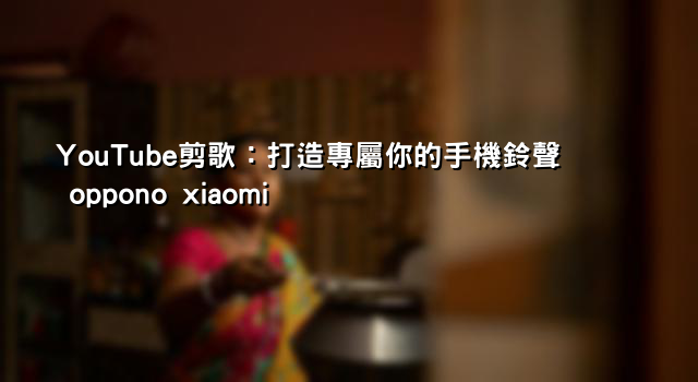 YouTube剪歌：打造專屬你的手機鈴聲 oppono xiaomi