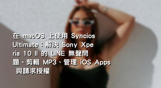在 macOS 上使用 Syncios Ultimate：解決 Sony Xperia 10 II 的 LINE 無聲問題、剪輯 MP3、管理 iOS Apps 與請求授權