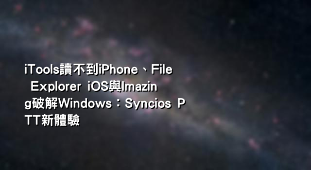 iTools讀不到iPhone、File Explorer iOS與Imazing破解Windows：Syncios PTT新體驗