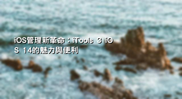 iOS管理新革命：iTools 3 iOS 14的魅力與便利